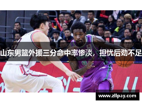 山东男篮外援三分命中率惨淡，担忧后劲不足