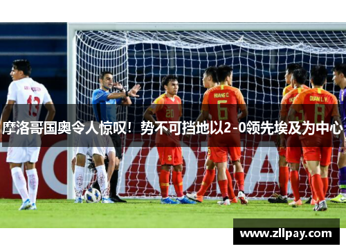 摩洛哥国奥令人惊叹！势不可挡地以2-0领先埃及为中心